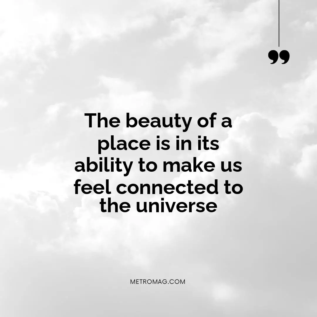 The beauty of a place is in its ability to make us feel connected to the universe