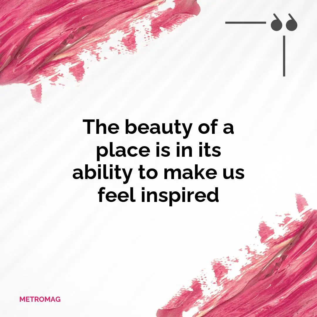 The beauty of a place is in its ability to make us feel inspired
