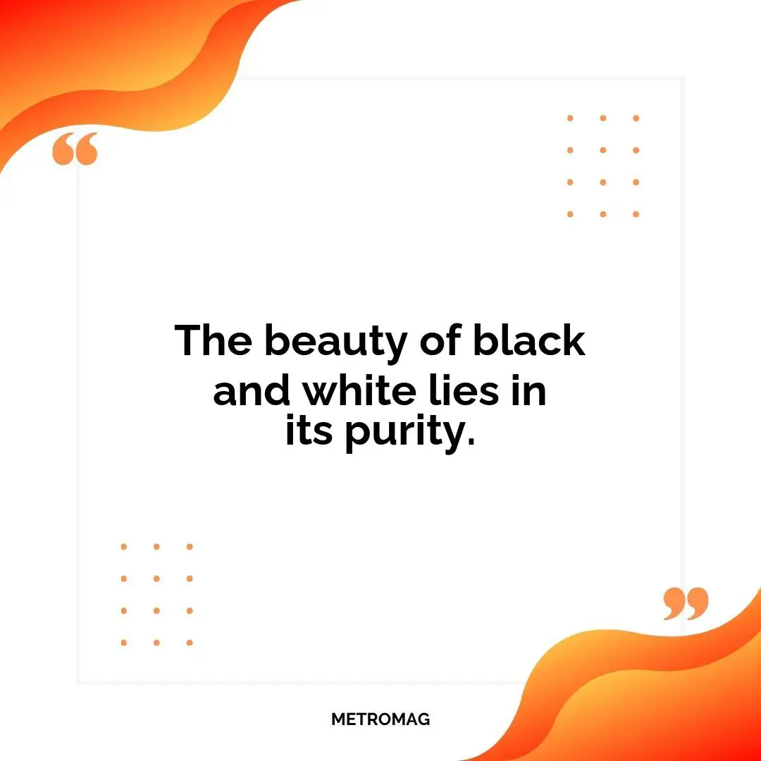 The beauty of black and white lies in its purity.