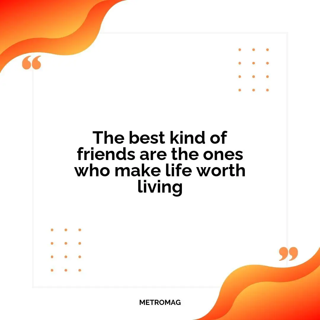 The best kind of friends are the ones who make life worth living