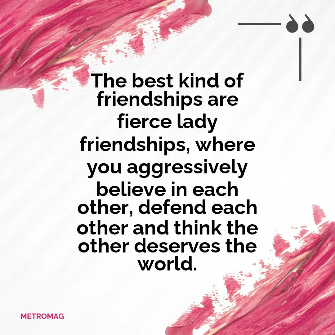 The best kind of friendships are fierce lady friendships, where you aggressively believe in each other, defend each other and think the other deserves the world.