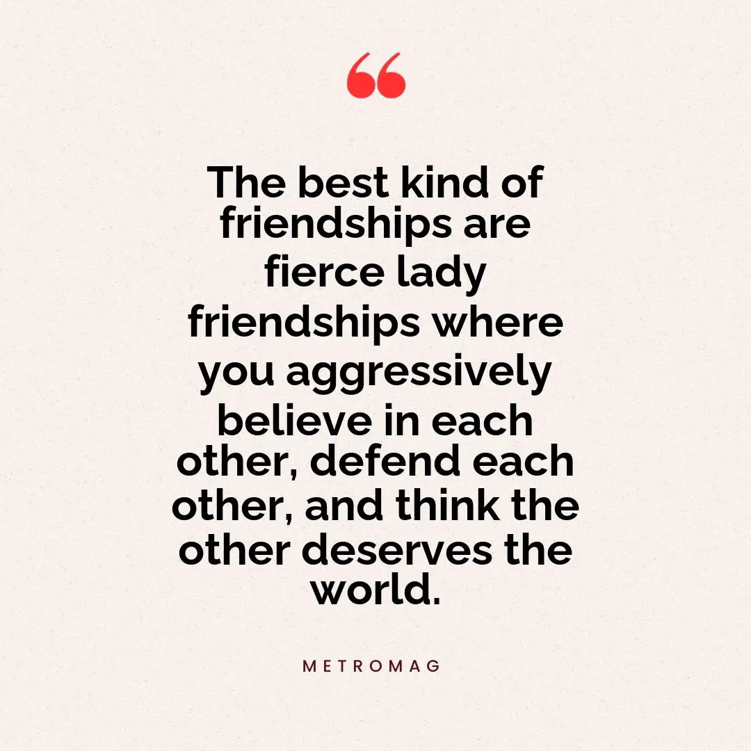 The best kind of friendships are fierce lady friendships where you aggressively believe in each other, defend each other, and think the other deserves the world.