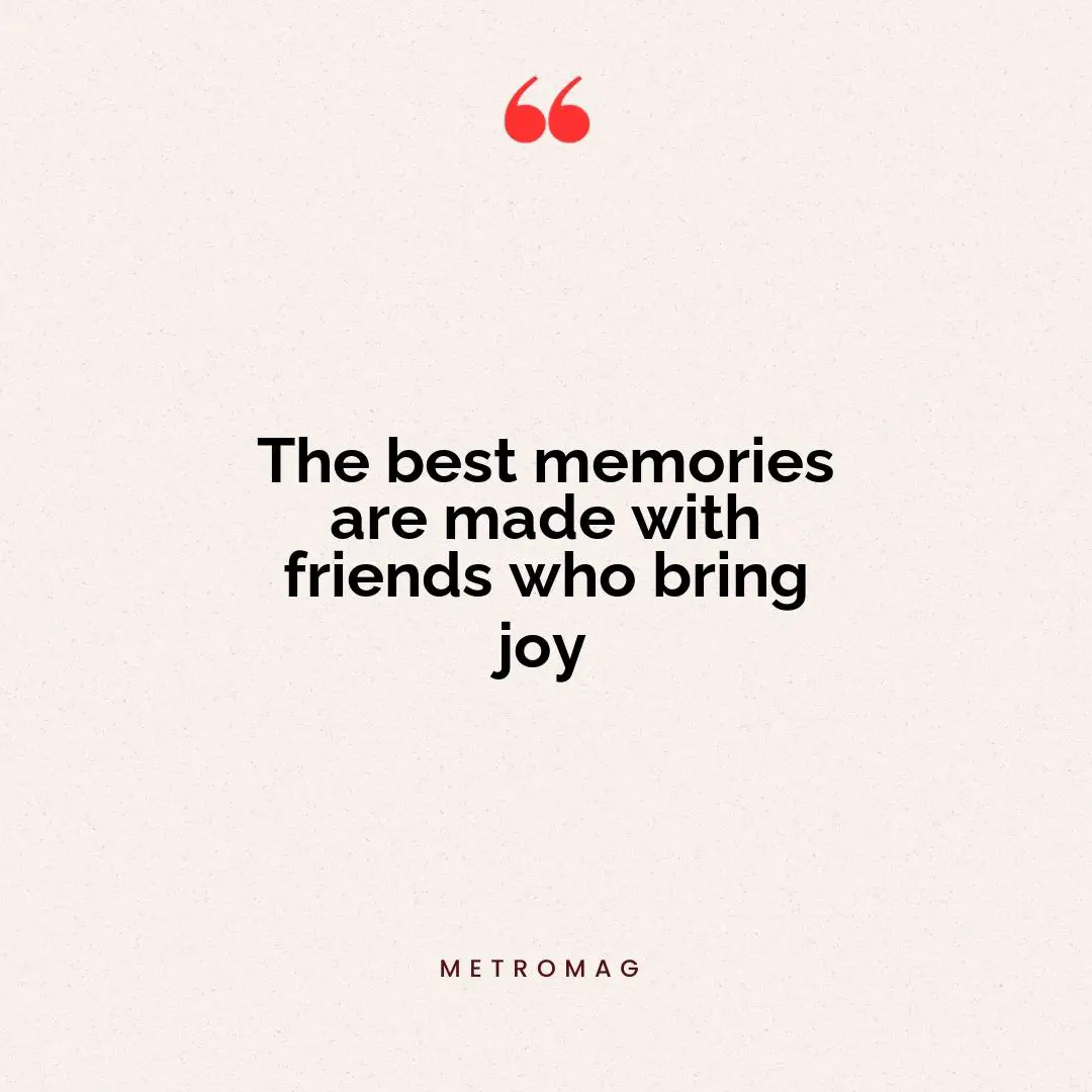 The best memories are made with friends who bring joy