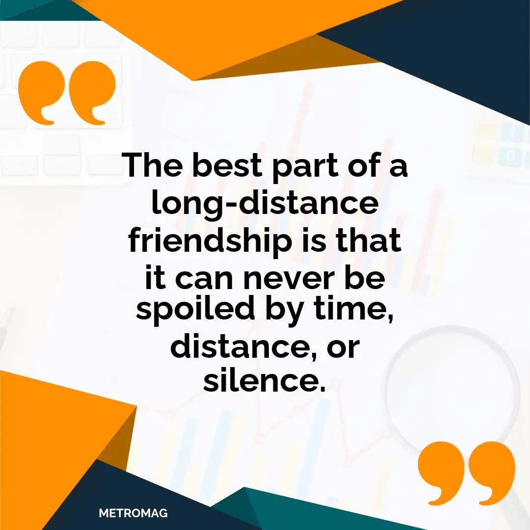 The best part of a long-distance friendship is that it can never be spoiled by time, distance, or silence.