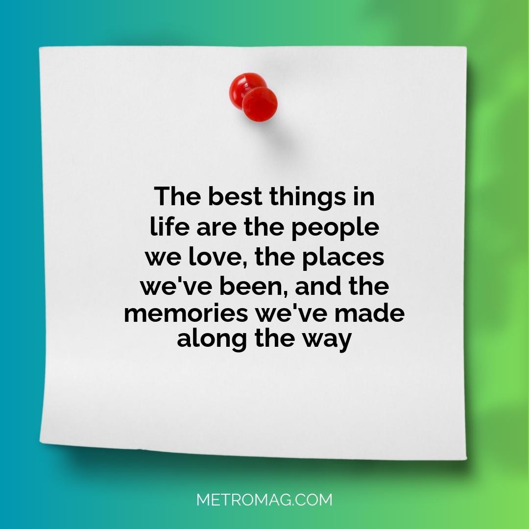 The best things in life are the people we love, the places we've been, and the memories we've made along the way