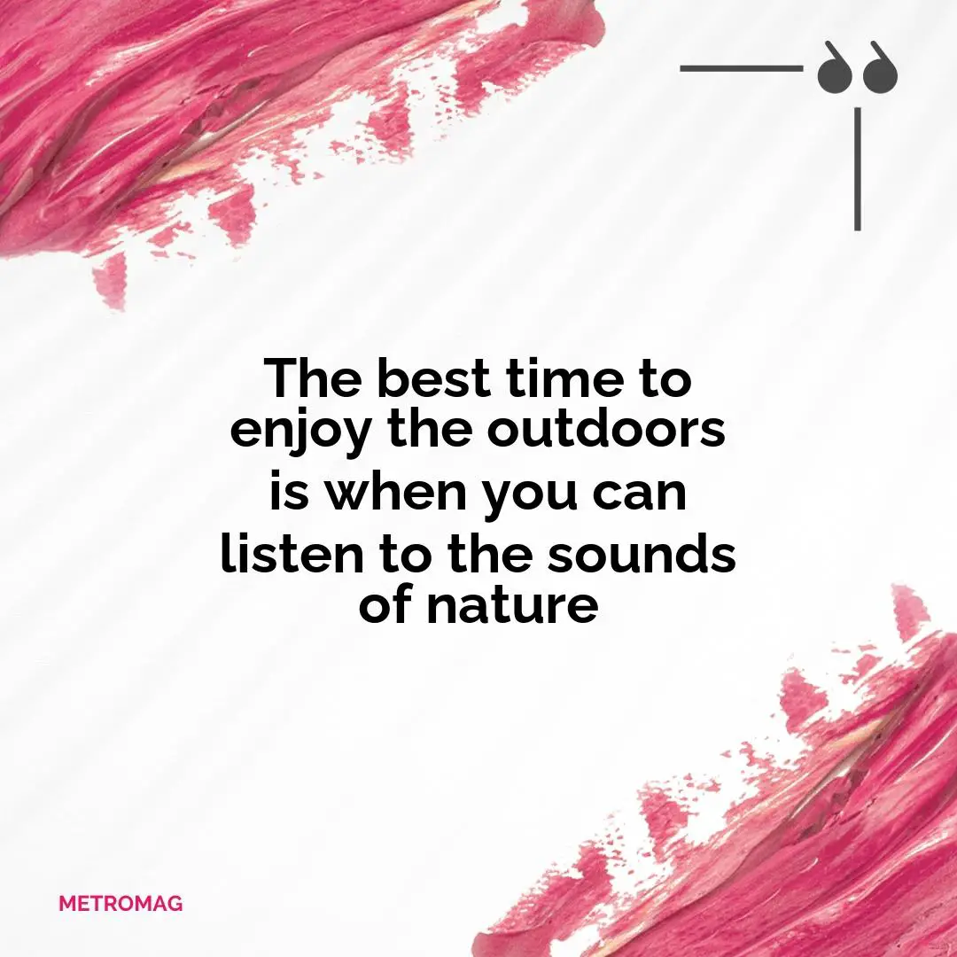 The best time to enjoy the outdoors is when you can listen to the sounds of nature