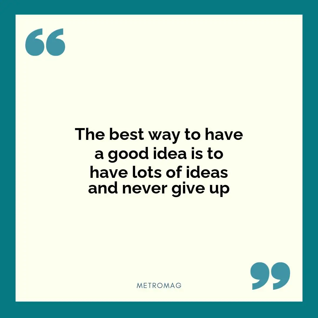 The best way to have a good idea is to have lots of ideas and never give up