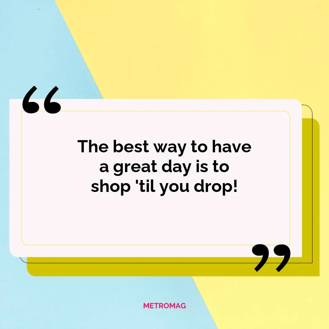 The best way to have a great day is to shop 'til you drop!