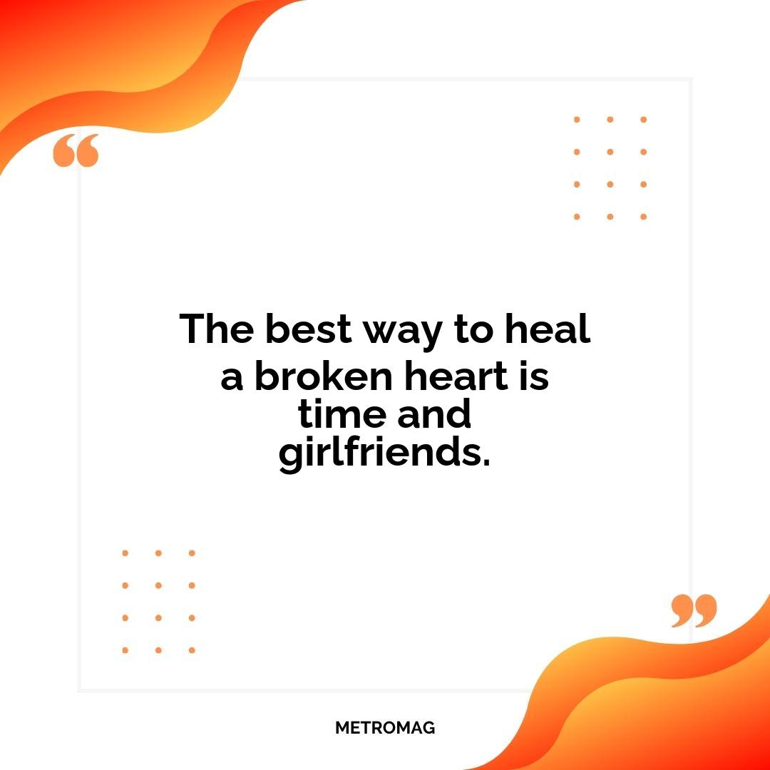 The best way to heal a broken heart is time and girlfriends.