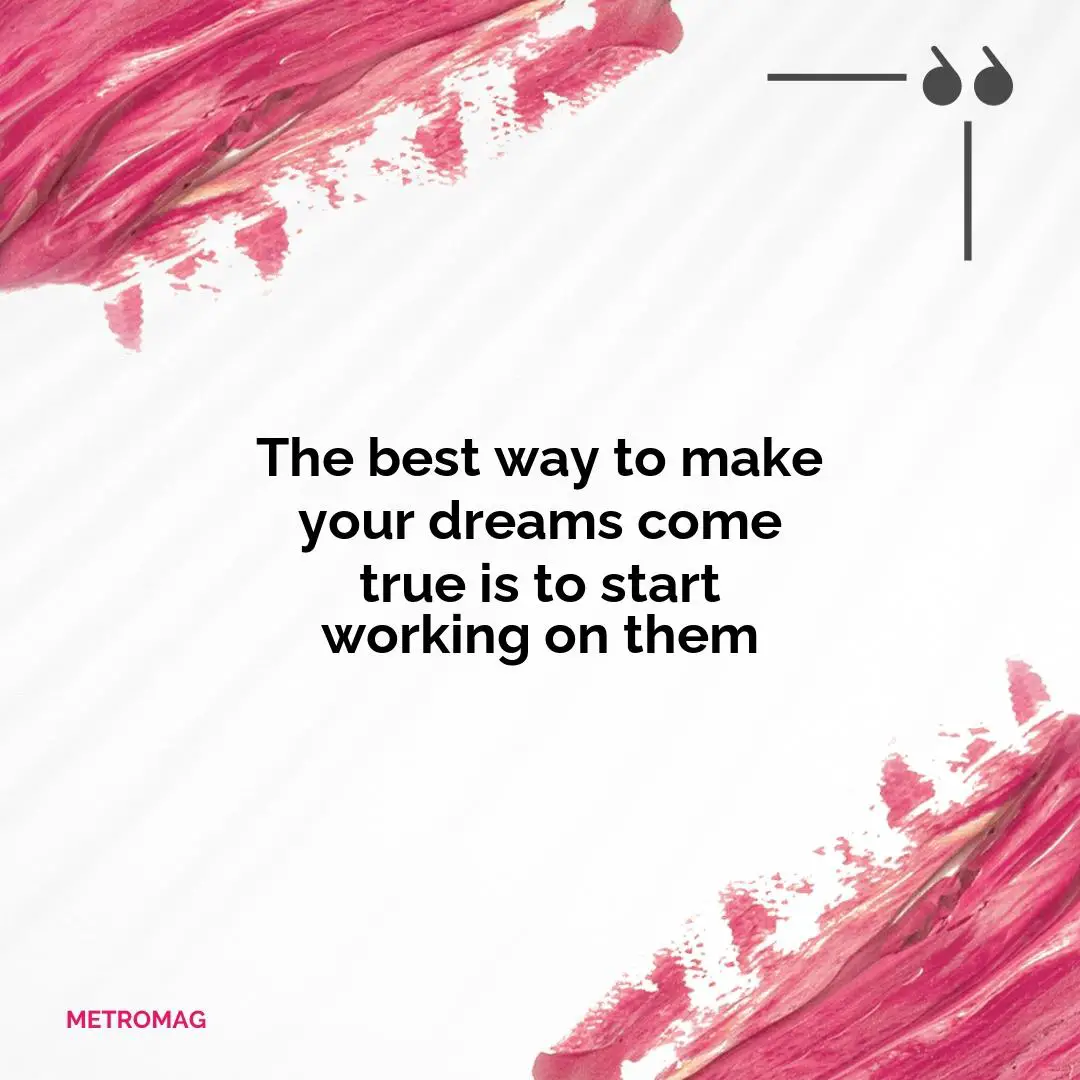 The best way to make your dreams come true is to start working on them