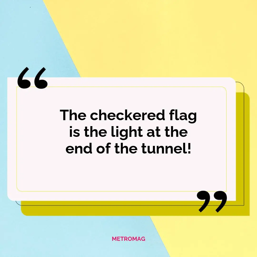 The checkered flag is the light at the end of the tunnel!