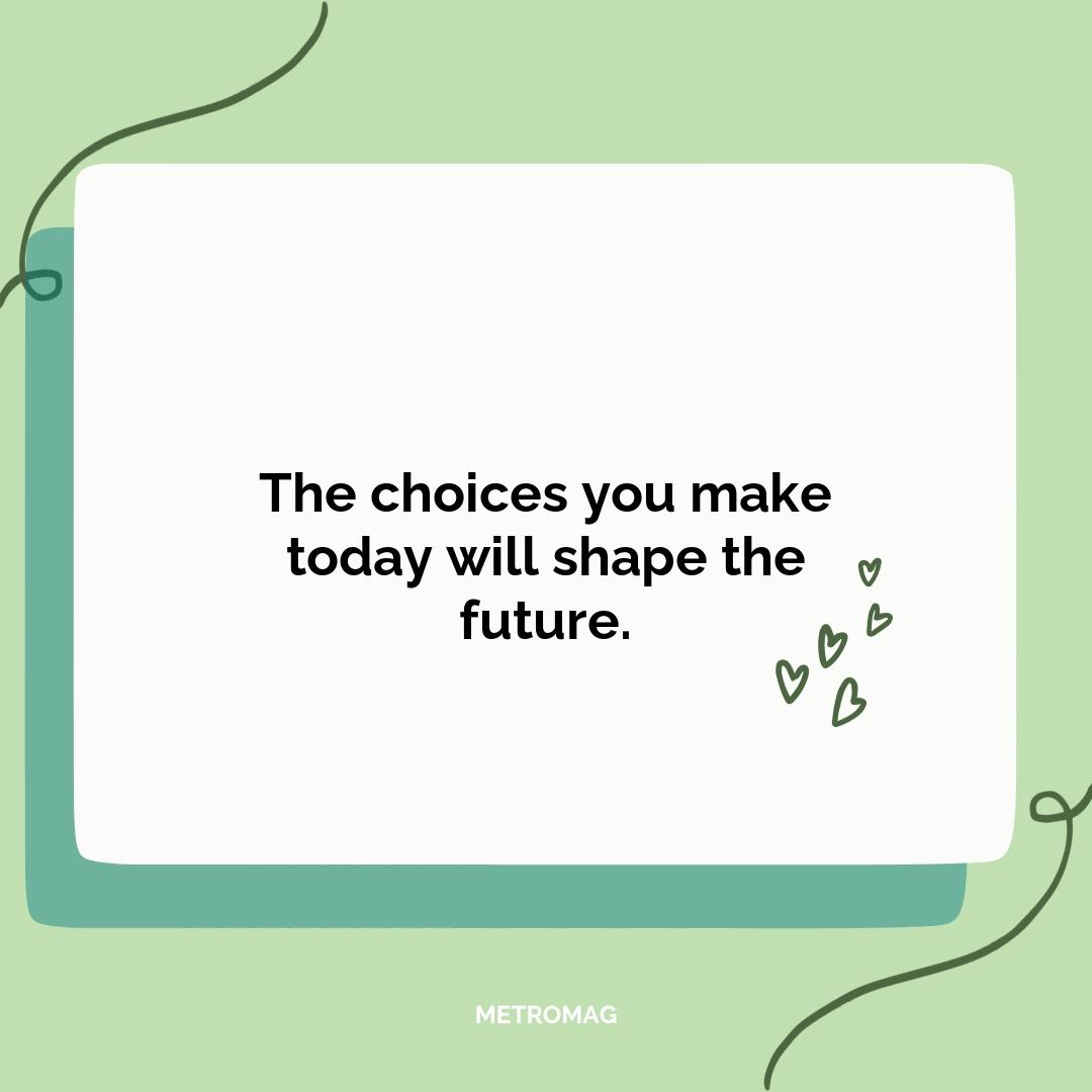 The choices you make today will shape the future.