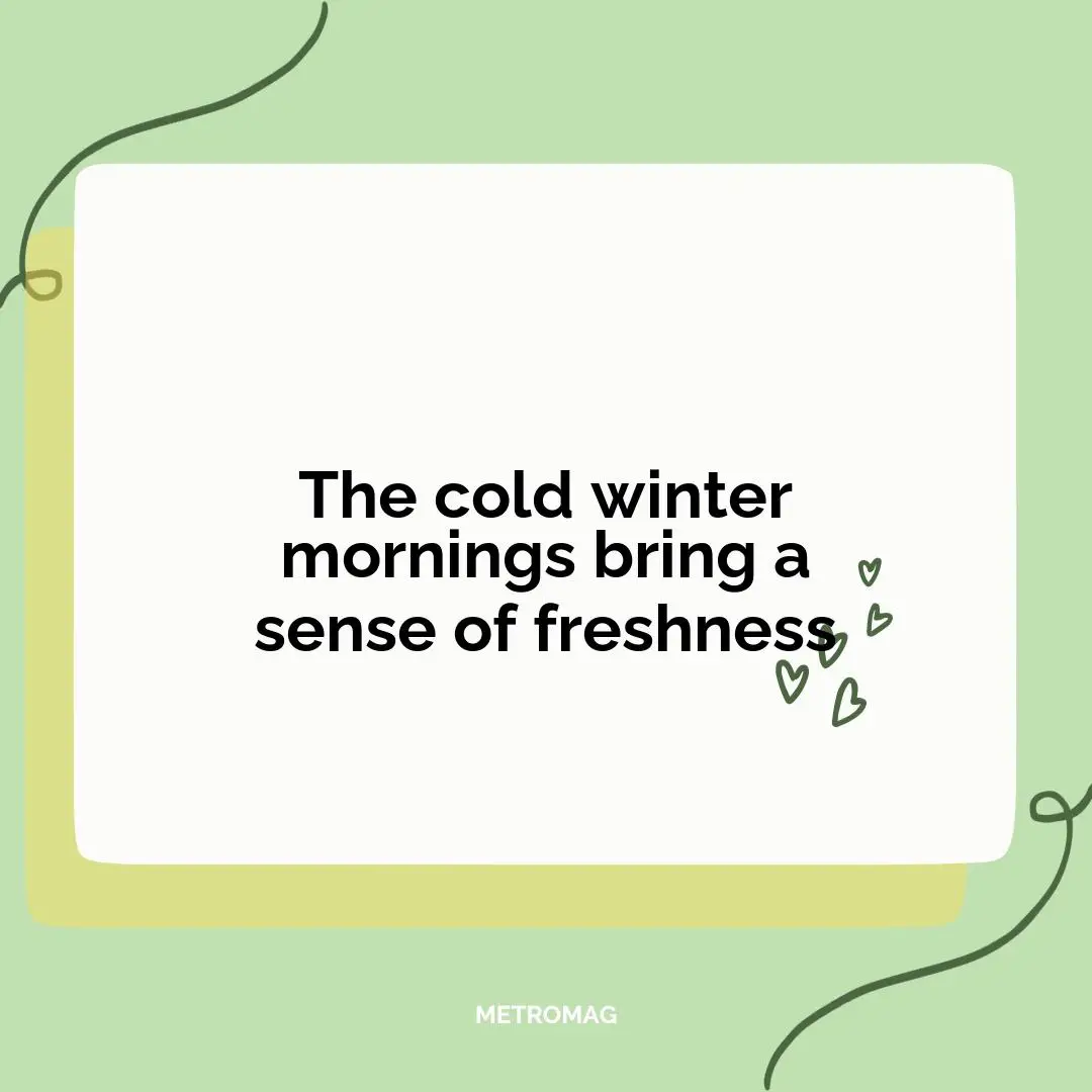 The cold winter mornings bring a sense of freshness