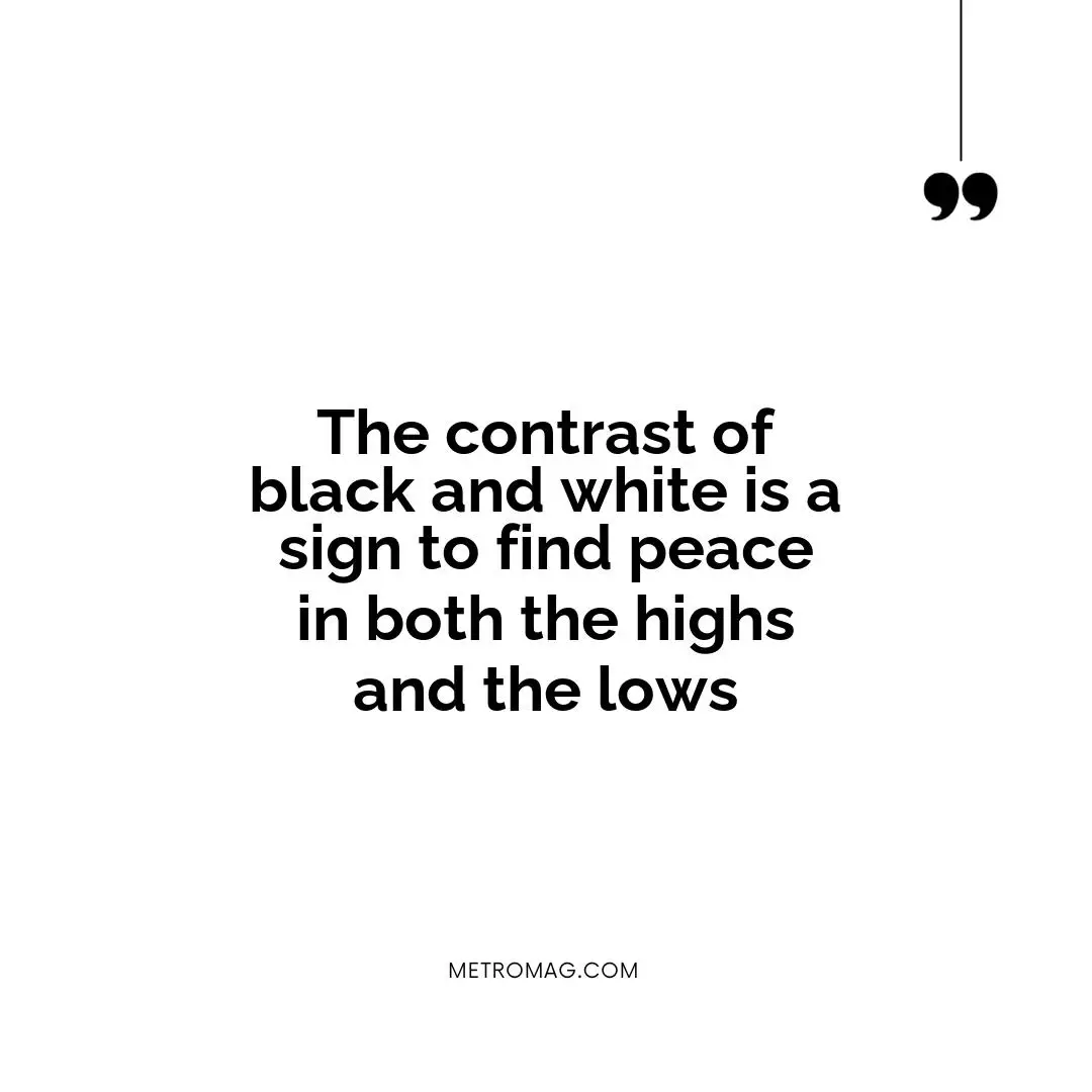 The contrast of black and white is a sign to find peace in both the highs and the lows