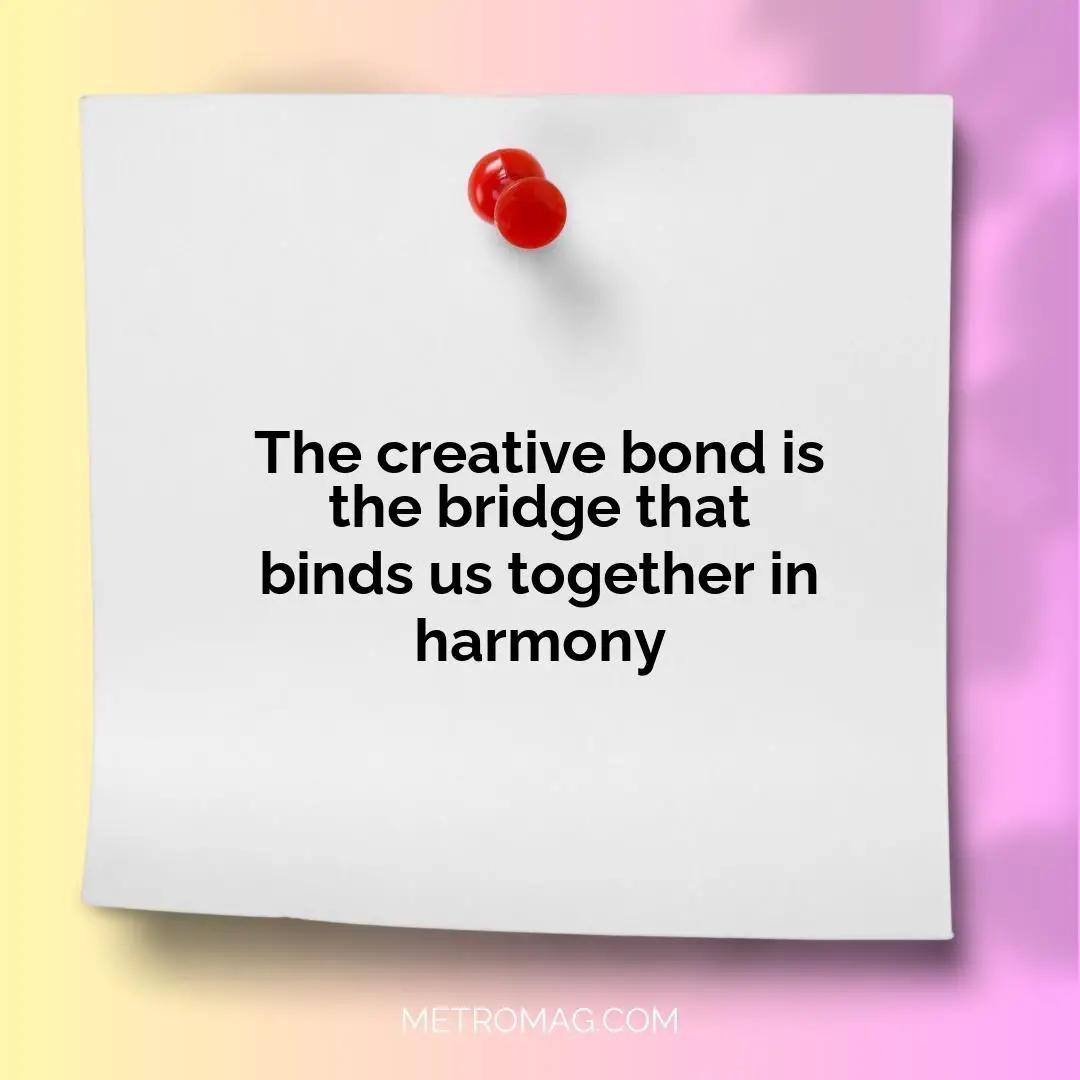 The creative bond is the bridge that binds us together in harmony