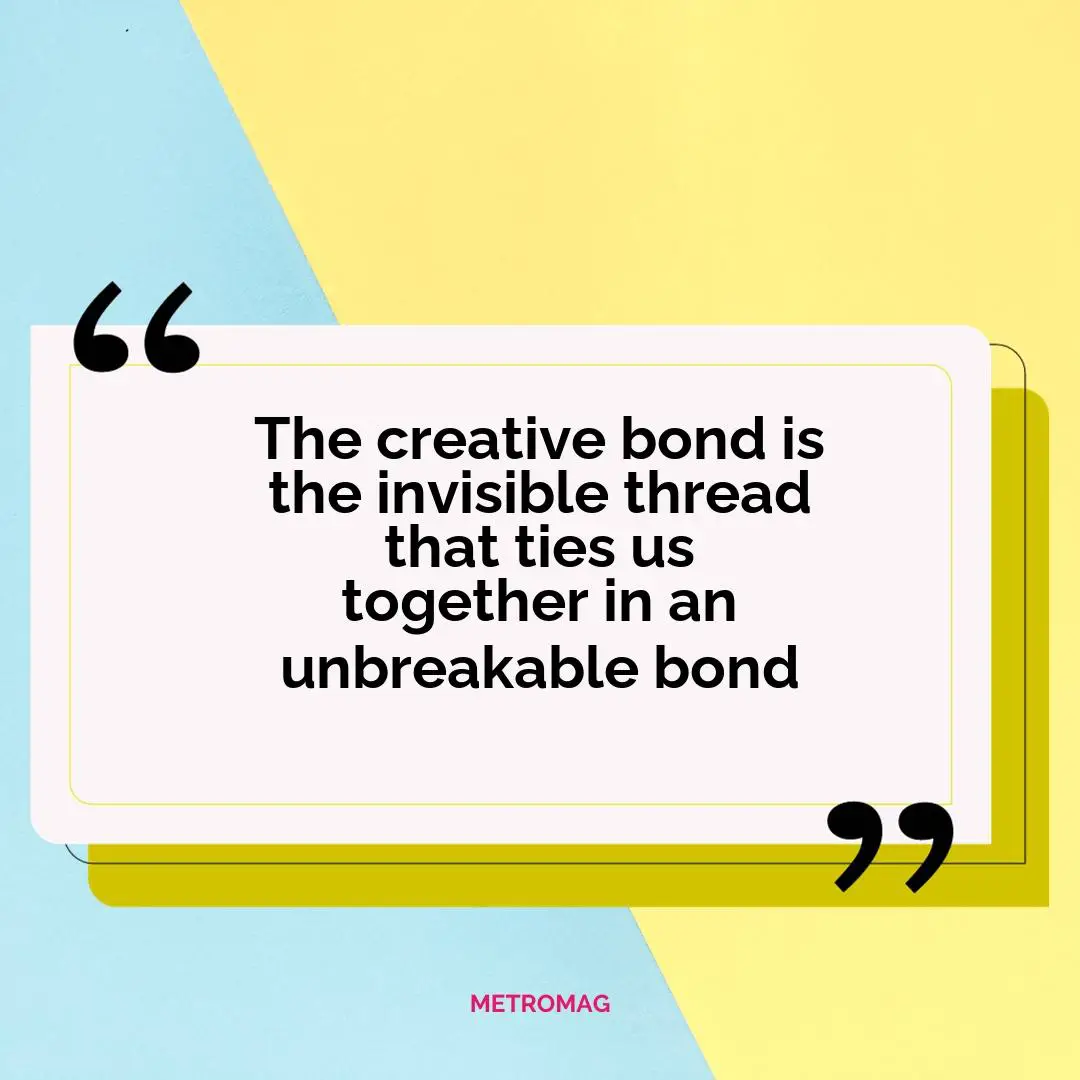 The creative bond is the invisible thread that ties us together in an unbreakable bond