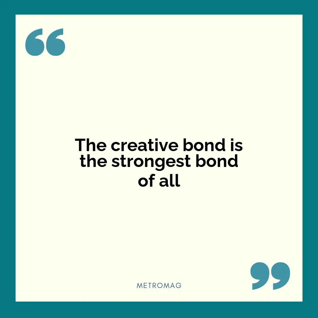 The creative bond is the strongest bond of all