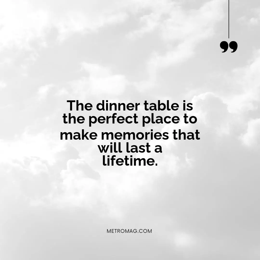The dinner table is the perfect place to make memories that will last a lifetime.