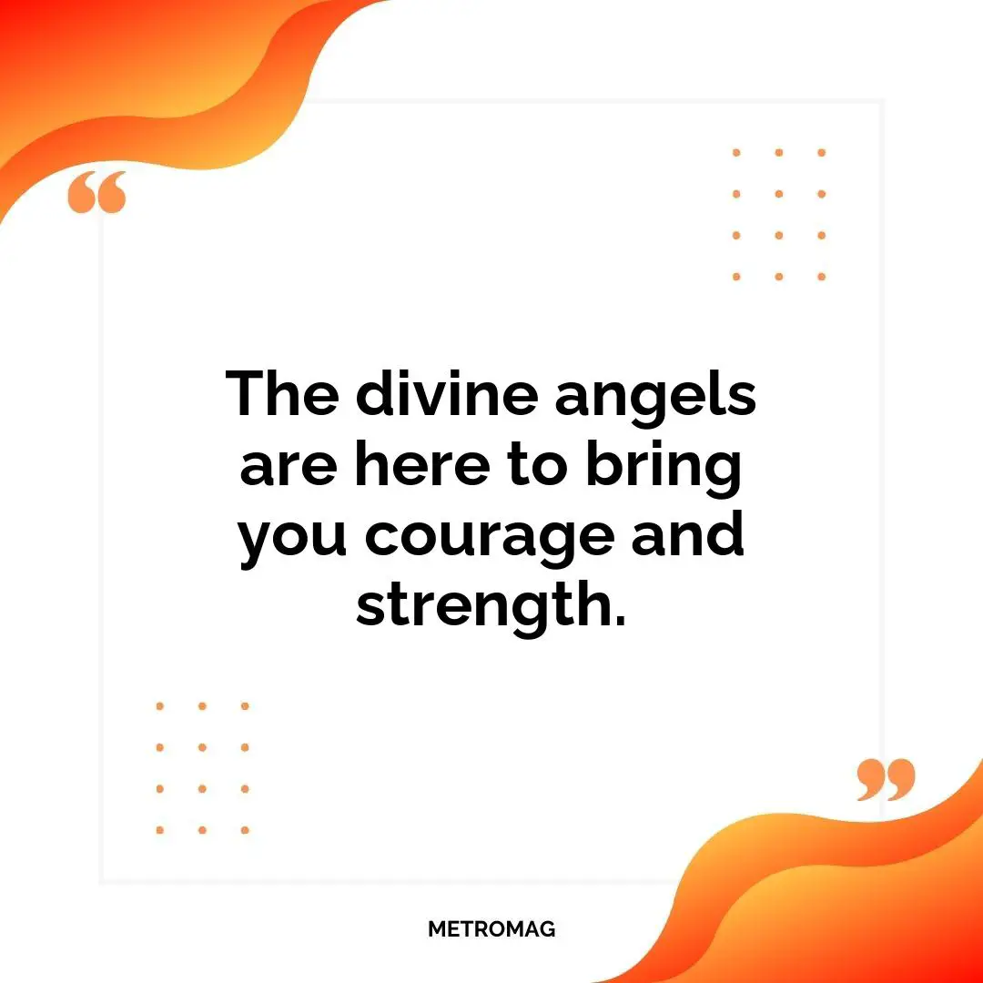 The divine angels are here to bring you courage and strength.