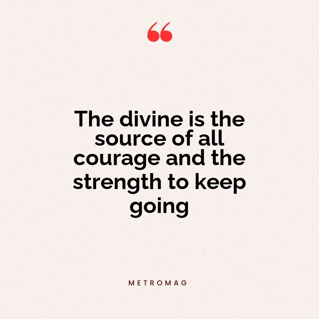 The divine is the source of all courage and the strength to keep going