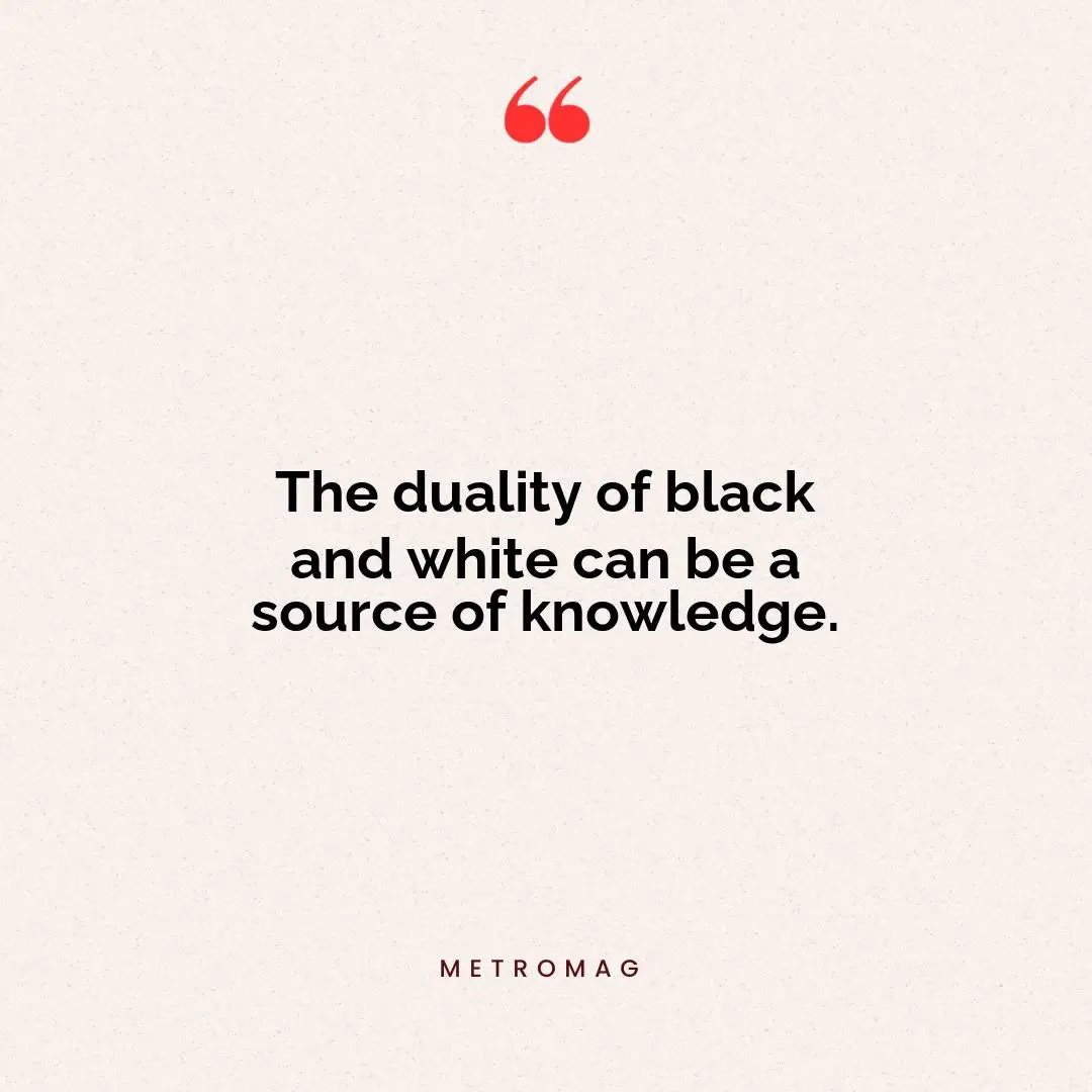 The duality of black and white can be a source of knowledge.