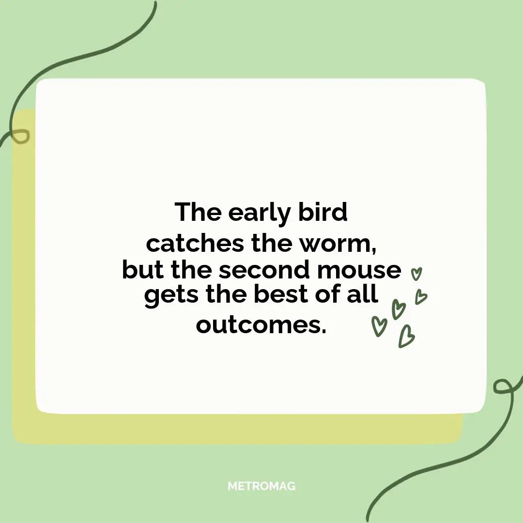 The early bird catches the worm, but the second mouse gets the best of all outcomes.