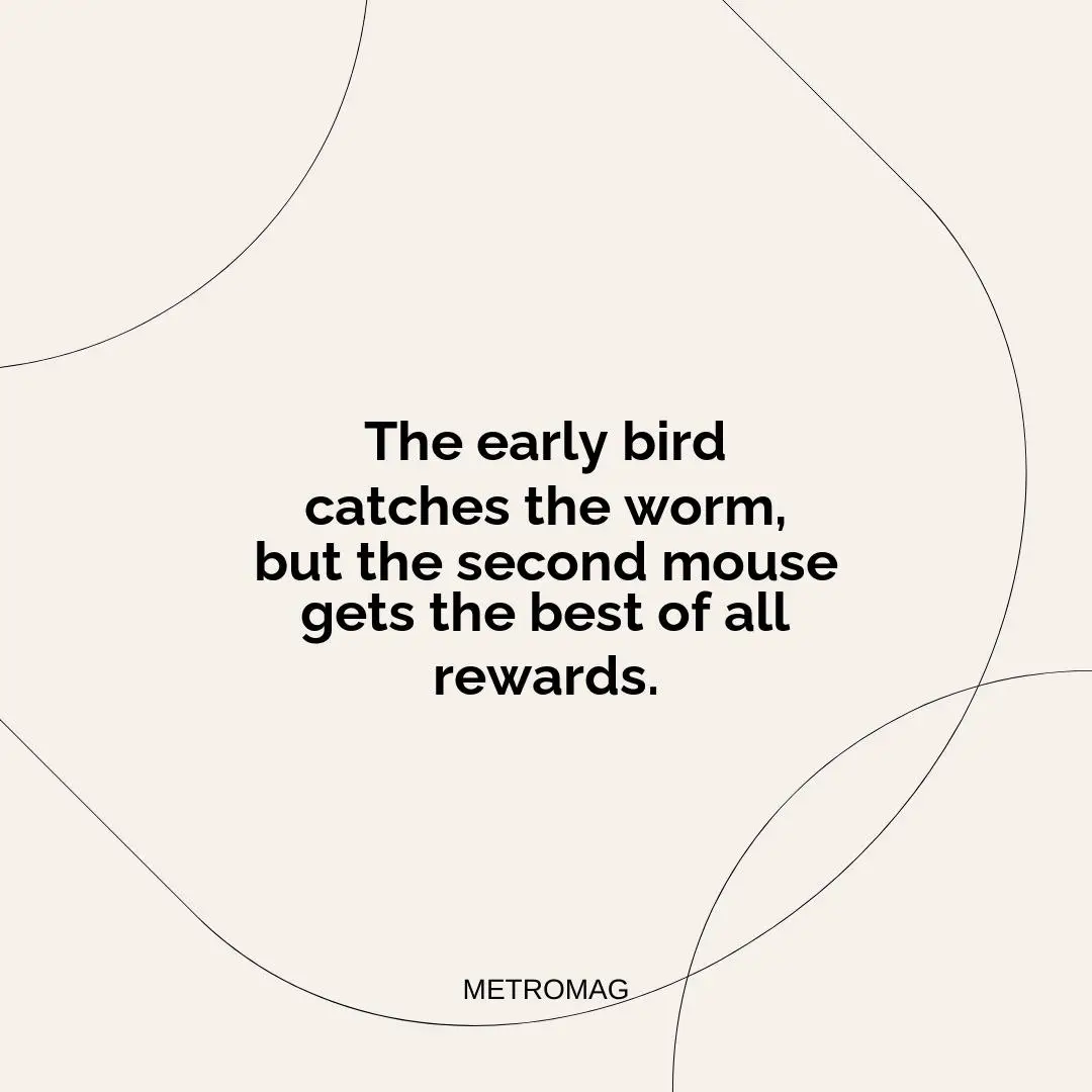 The early bird catches the worm, but the second mouse gets the best of all rewards.