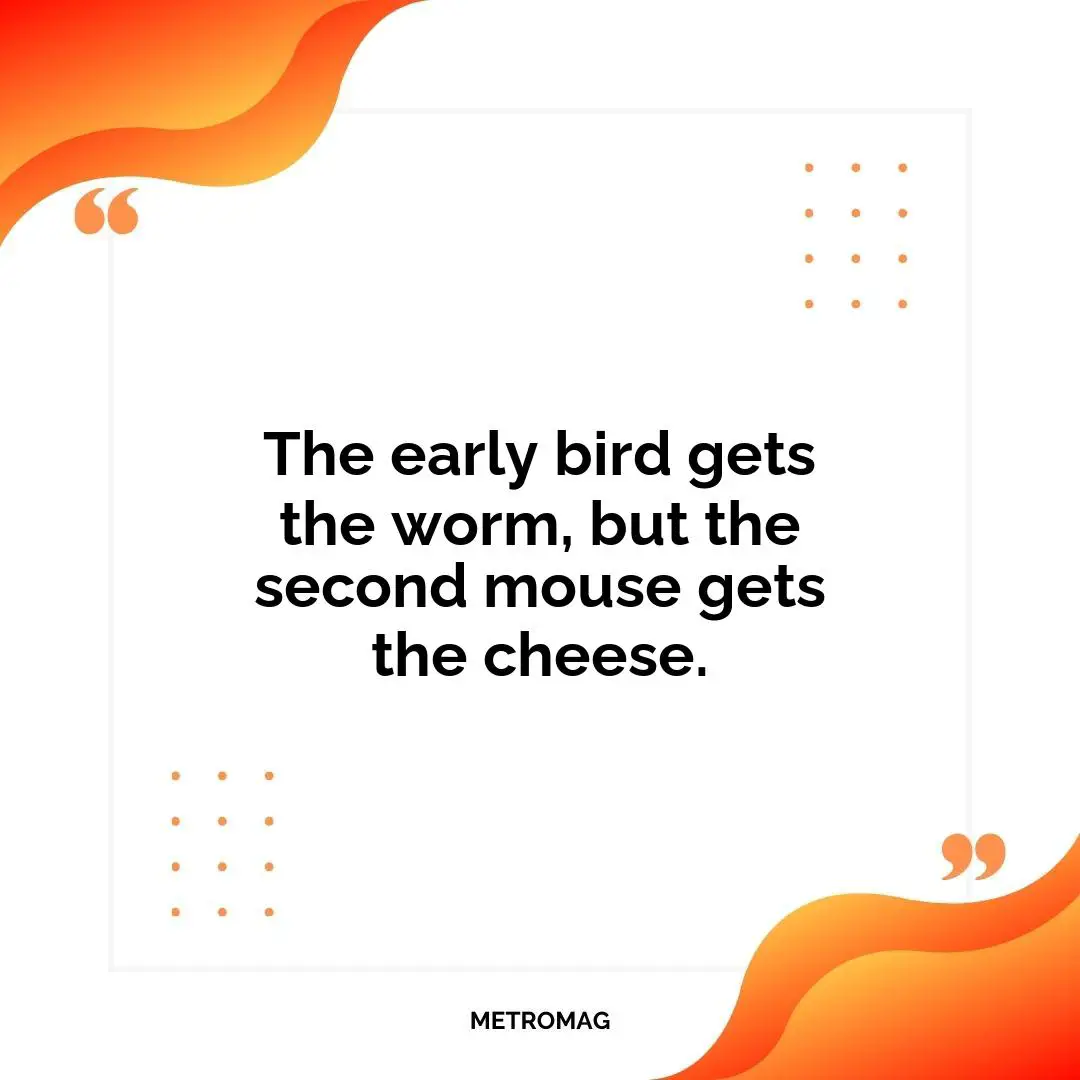 The early bird gets the worm, but the second mouse gets the cheese.