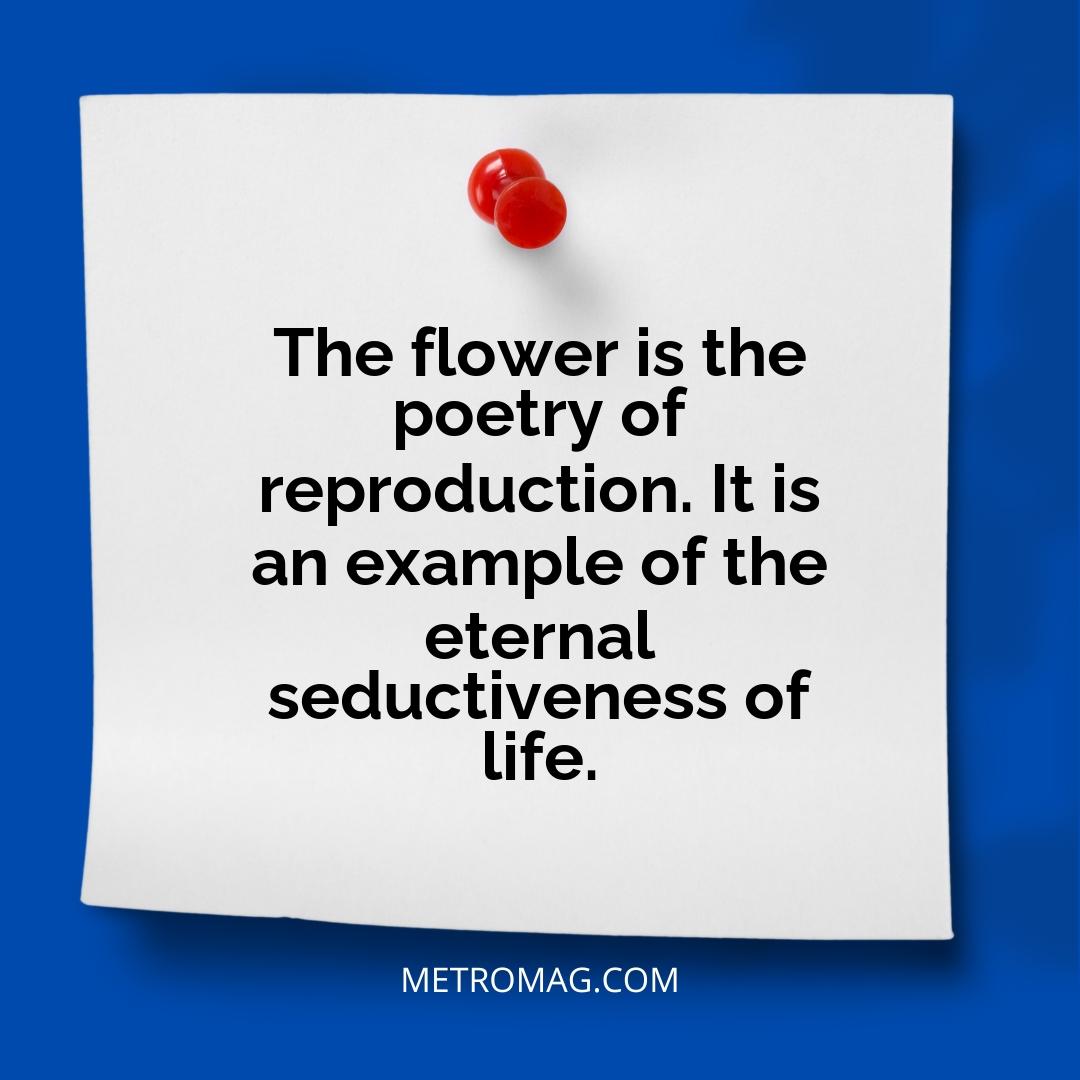 The flower is the poetry of reproduction. It is an example of the eternal seductiveness of life.