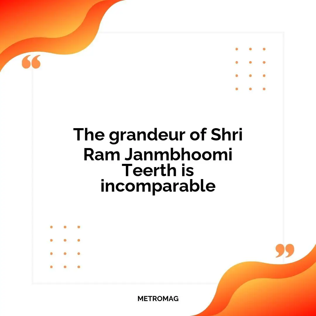 The grandeur of Shri Ram Janmbhoomi Teerth is incomparable