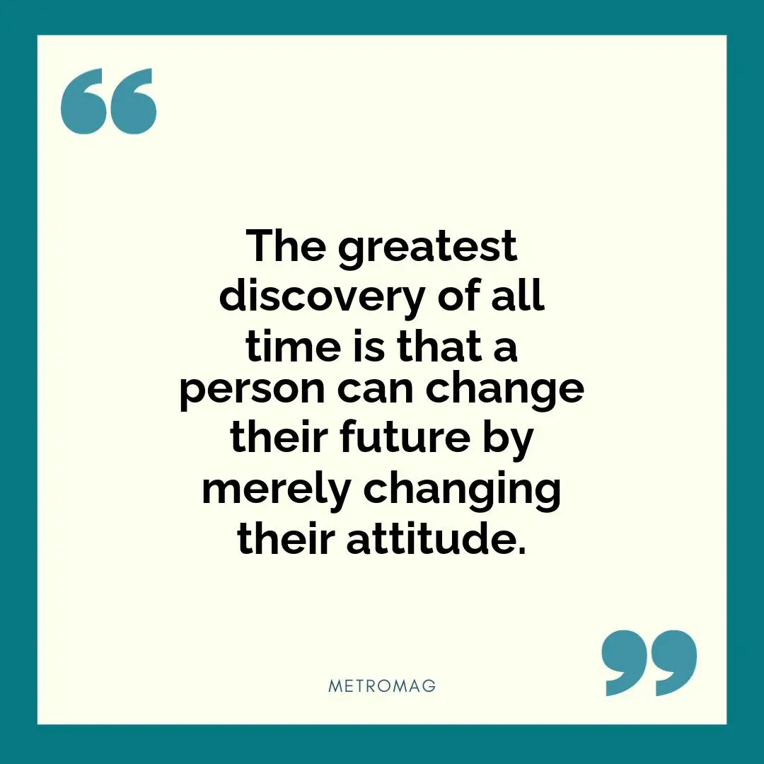 The greatest discovery of all time is that a person can change their future by merely changing their attitude.