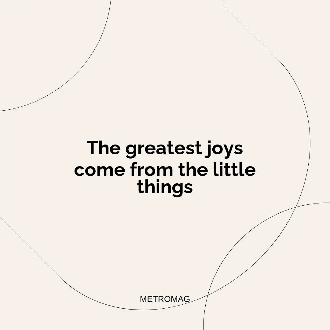 The greatest joys come from the little things