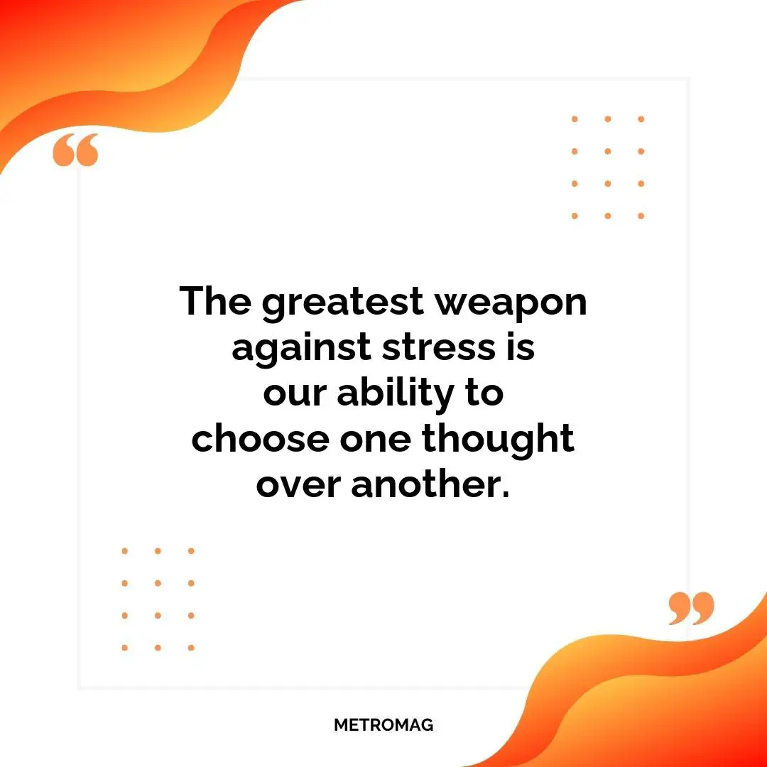 The greatest weapon against stress is our ability to choose one thought over another.