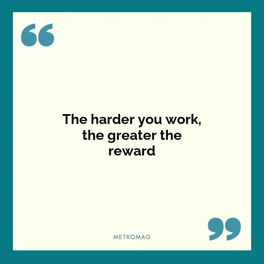 The harder you work, the greater the reward