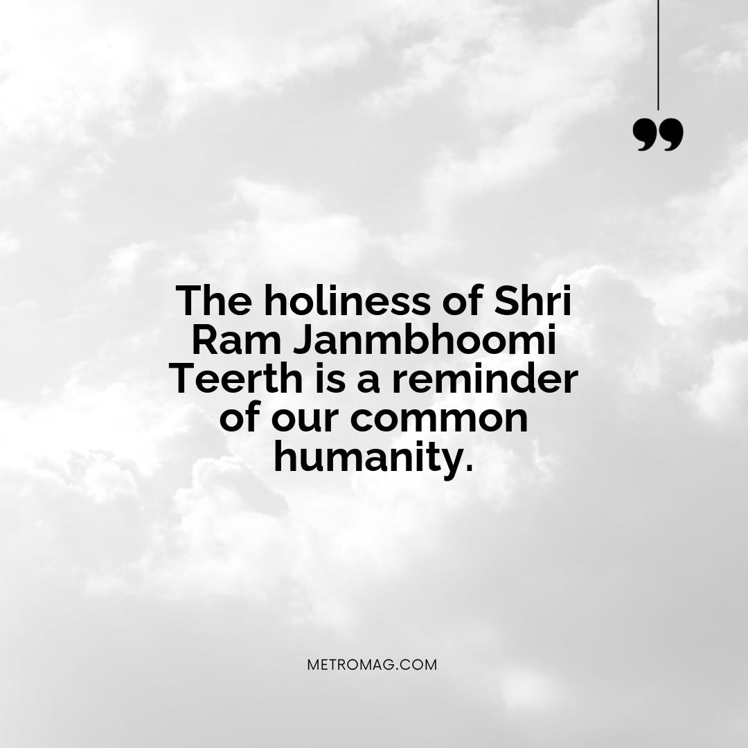 The holiness of Shri Ram Janmbhoomi Teerth is a reminder of our common humanity.