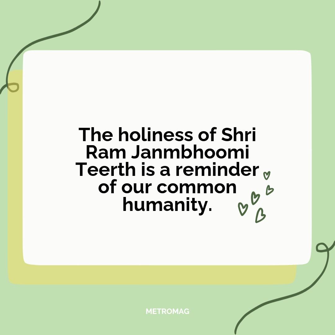 The holiness of Shri Ram Janmbhoomi Teerth is a reminder of our common humanity.