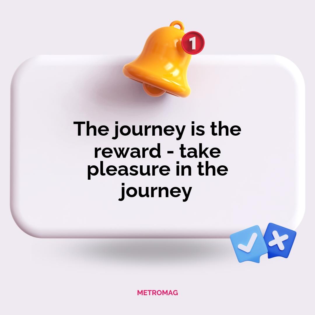 The journey is the reward - take pleasure in the journey