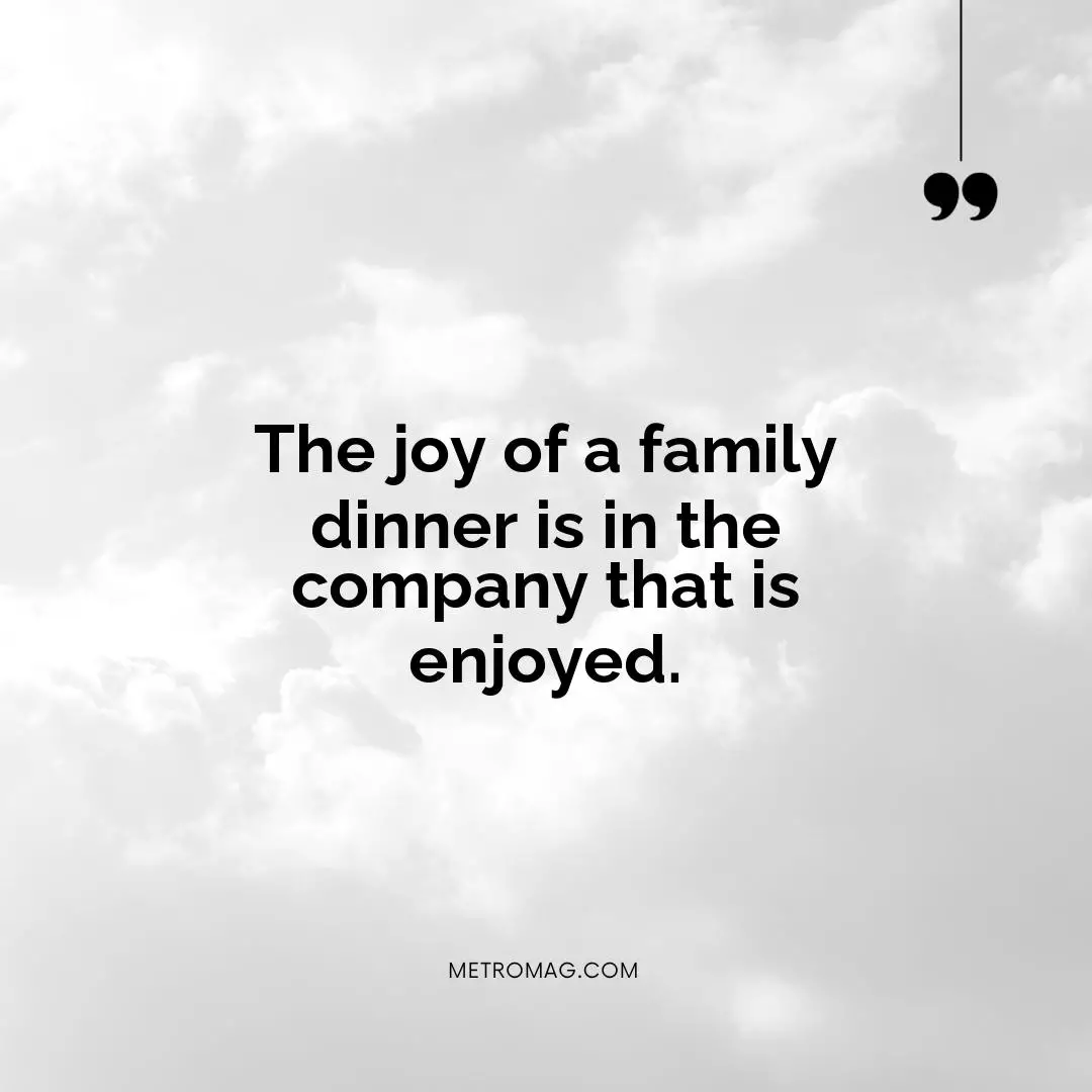 The joy of a family dinner is in the company that is enjoyed.