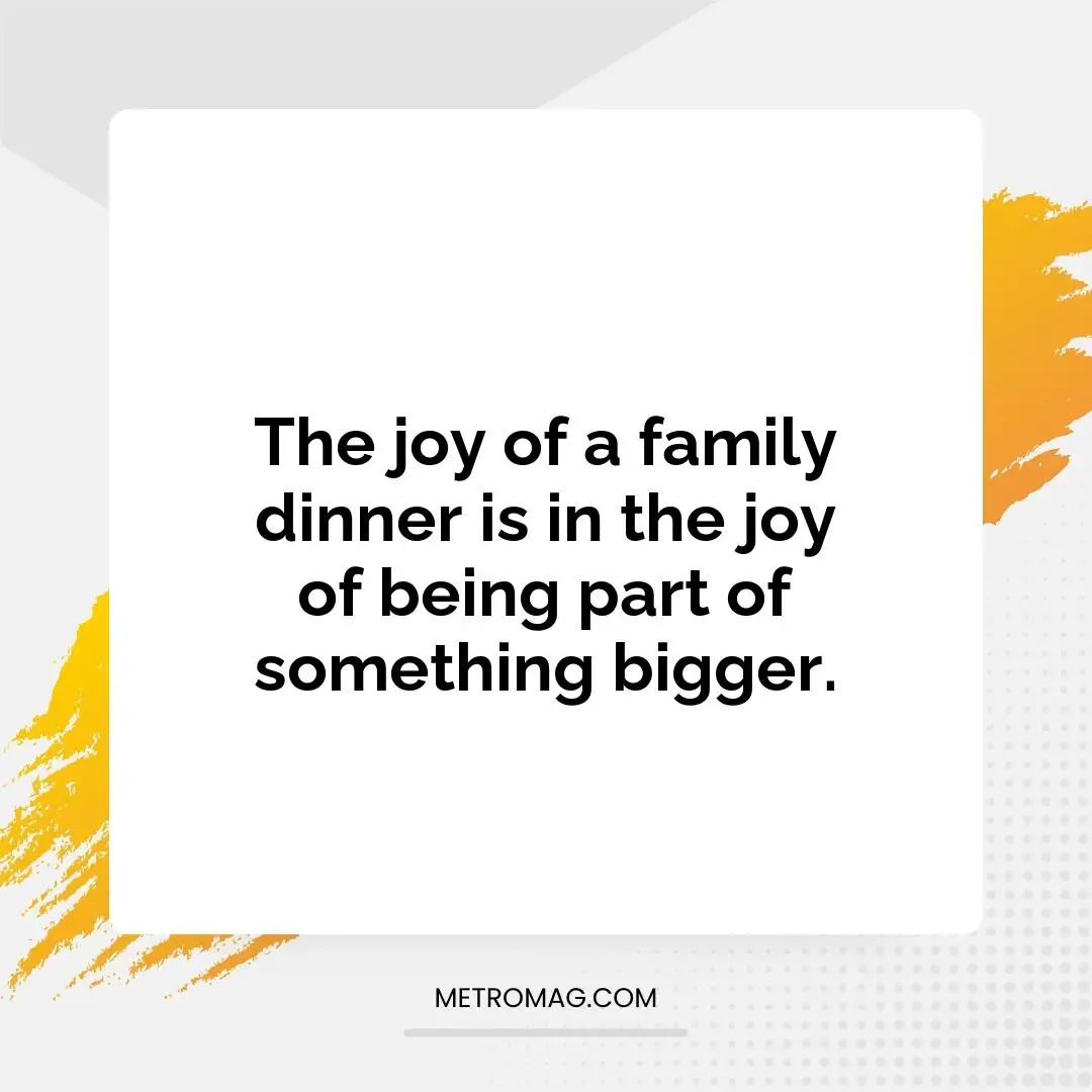 The joy of a family dinner is in the joy of being part of something bigger.