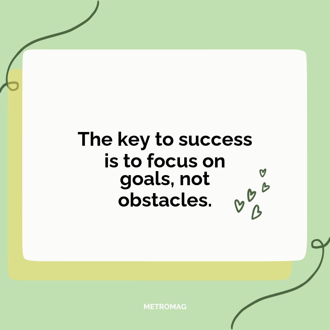 The key to success is to focus on goals, not obstacles.