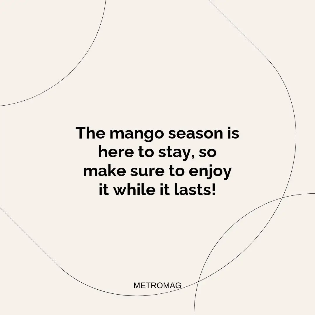 The mango season is here to stay, so make sure to enjoy it while it lasts!