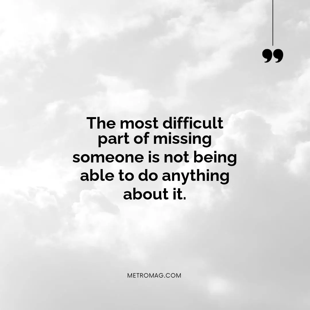 The most difficult part of missing someone is not being able to do anything about it.