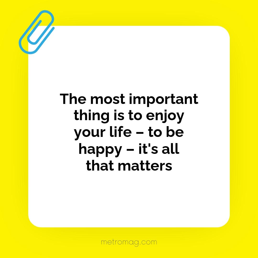 The most important thing is to enjoy your life – to be happy – it's all that matters