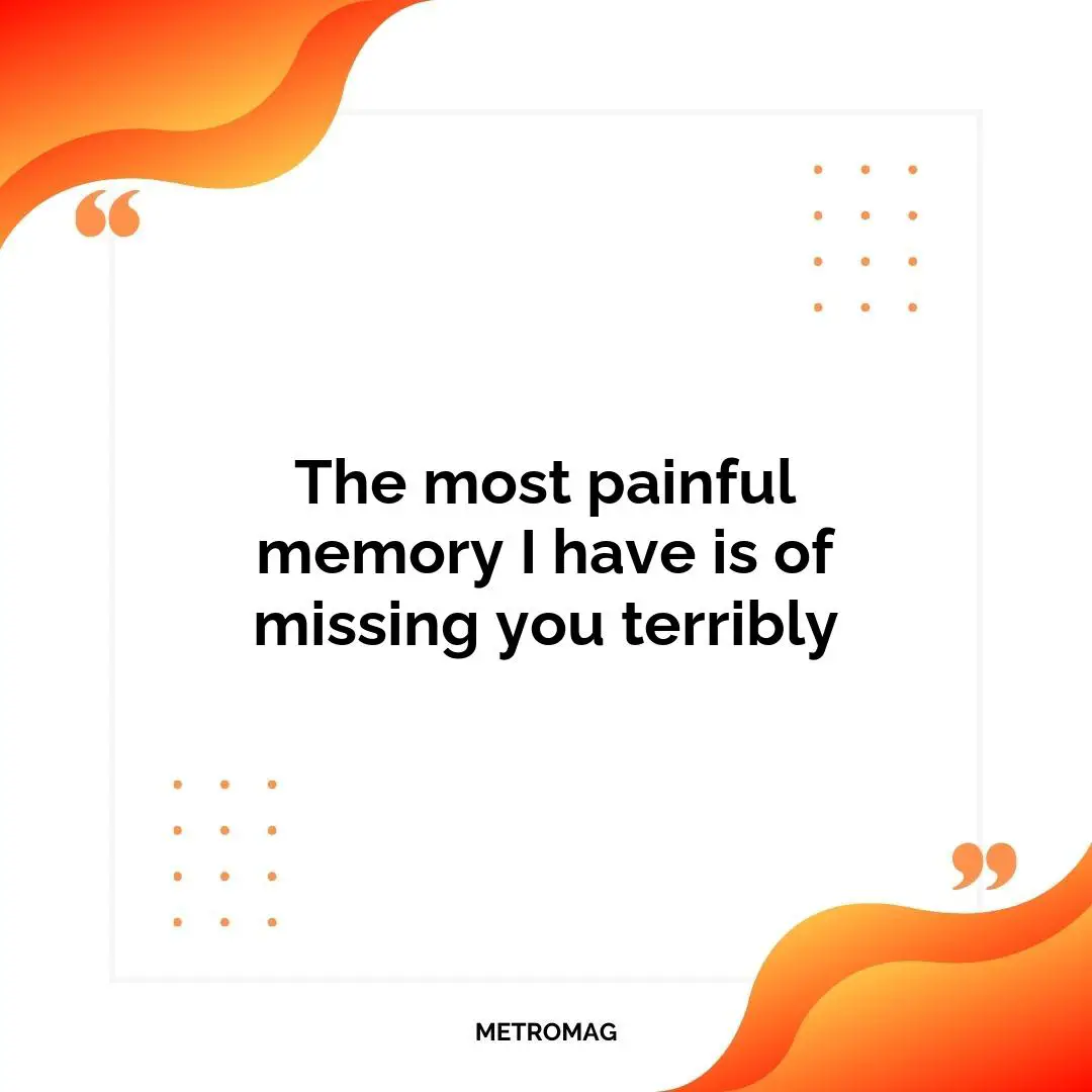 The most painful memory I have is of missing you terribly