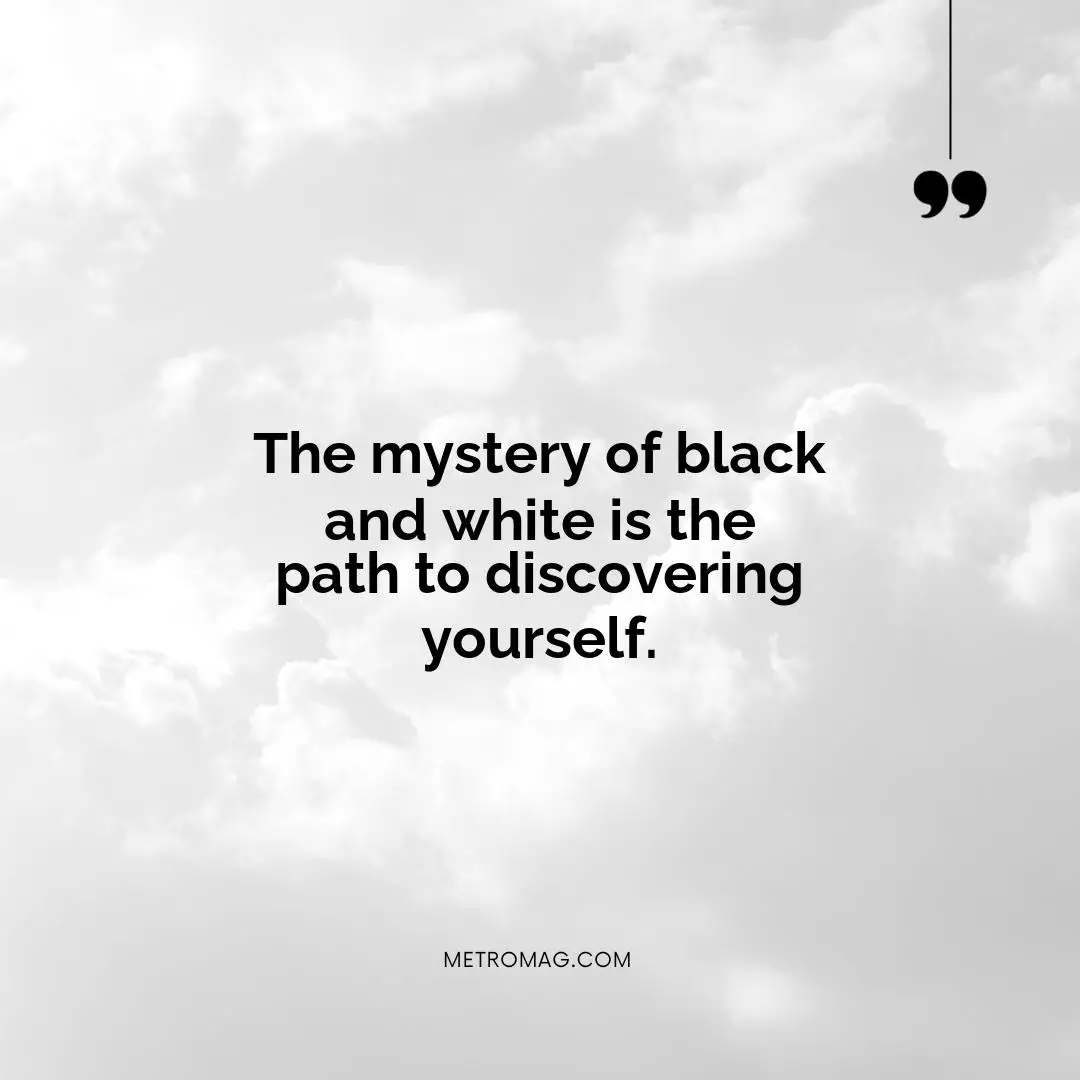 The mystery of black and white is the path to discovering yourself.