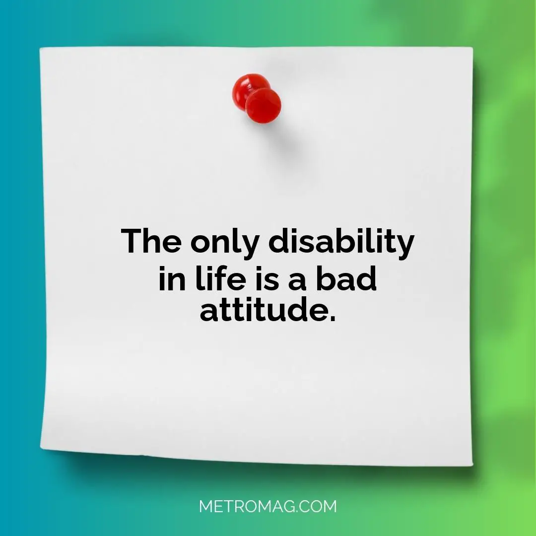 The only disability in life is a bad attitude.