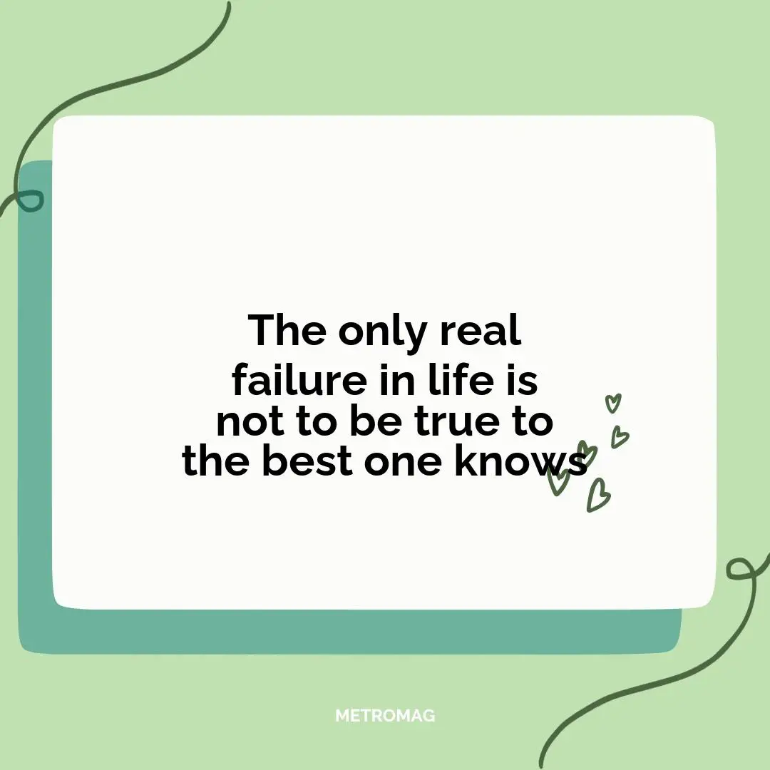 The only real failure in life is not to be true to the best one knows