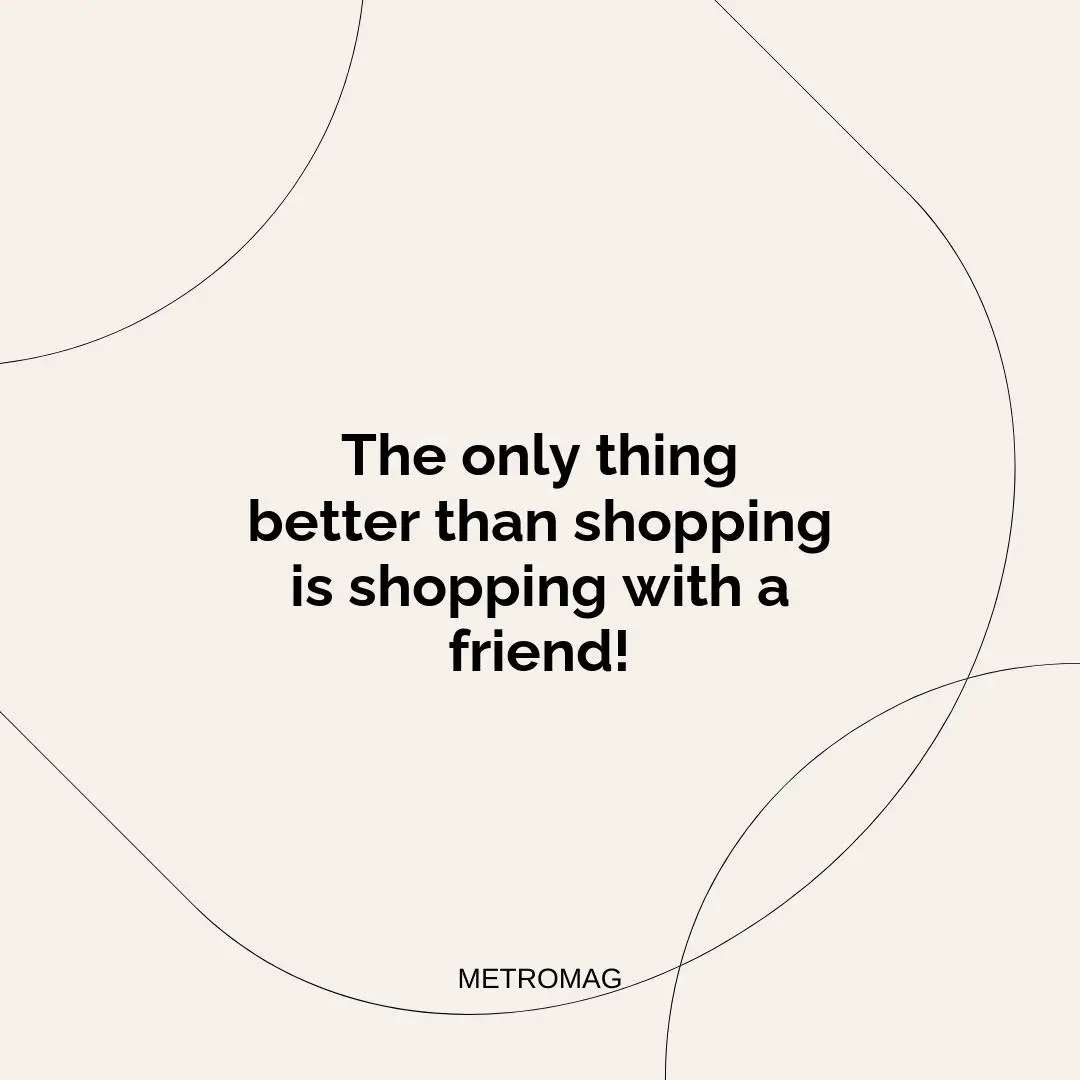 The only thing better than shopping is shopping with a friend!