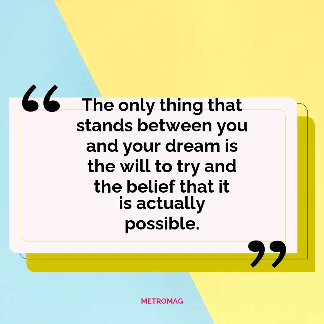 The only thing that stands between you and your dream is the will to try and the belief that it is actually possible.