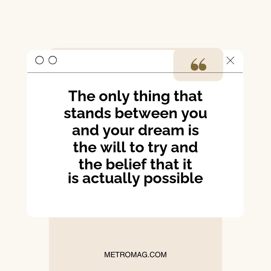 The only thing that stands between you and your dream is the will to try and the belief that it is actually possible